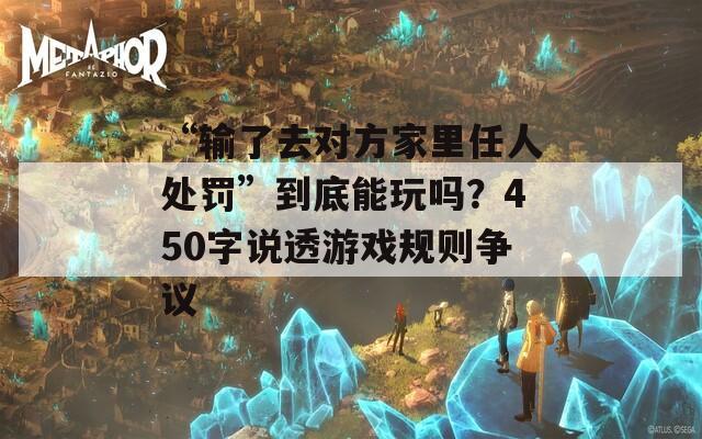 “输了去对方家里任人处罚”到底能玩吗？450字说透游戏规则争议  第1张