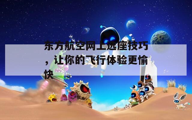 东方航空网上选座技巧，让你的飞行体验更愉快  第1张
