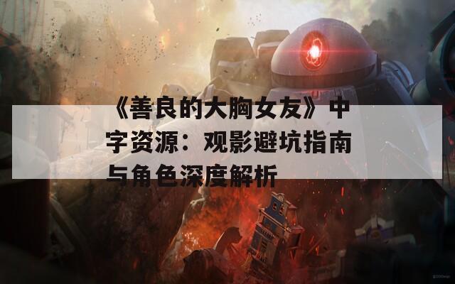 《善良的大胸女友》中字资源：观影避坑指南与角色深度解析
