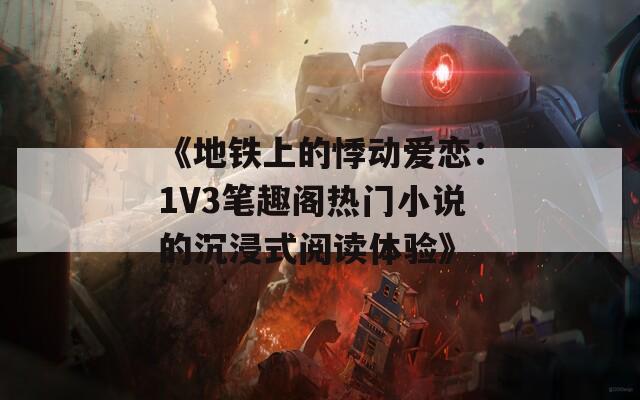 《地铁上的悸动爱恋：1V3笔趣阁热门小说的沉浸式阅读体验》  第1张