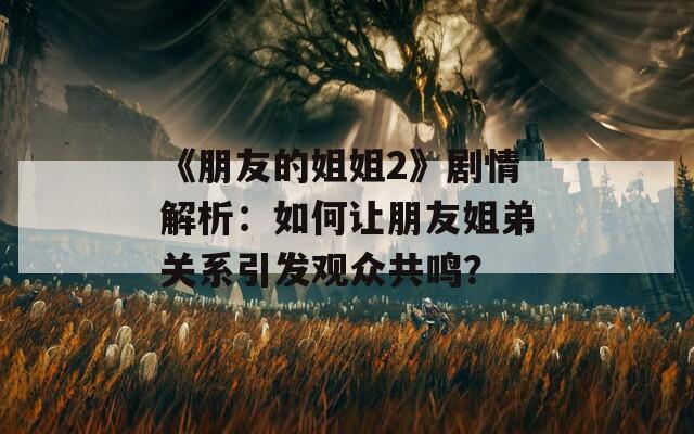 《朋友的姐姐2》剧情解析：如何让朋友姐弟关系引发观众共鸣？  第1张
