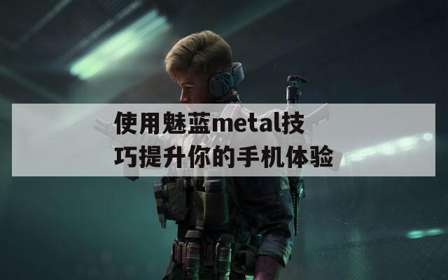 使用魅蓝metal技巧提升你的手机体验  第1张