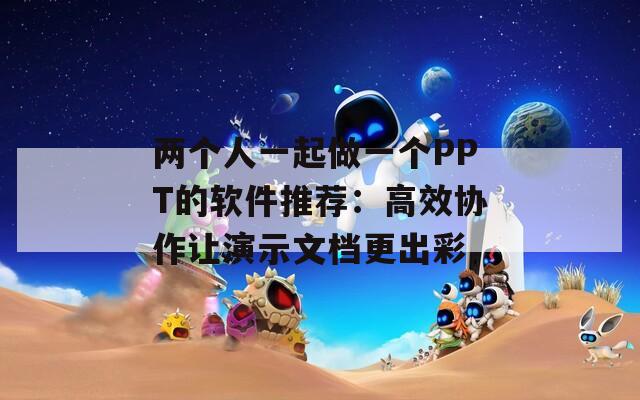 两个人一起做一个PPT的软件推荐：高效协作让演示文档更出彩  第1张