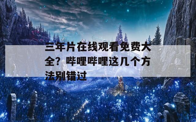三年片在线观看免费大全？哔哩哔哩这几个方法别错过  第1张