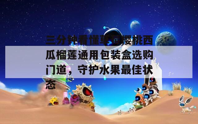 三分钟看懂草莓樱桃西瓜榴莲通用包装盒选购门道，守护水果最佳状态  第1张