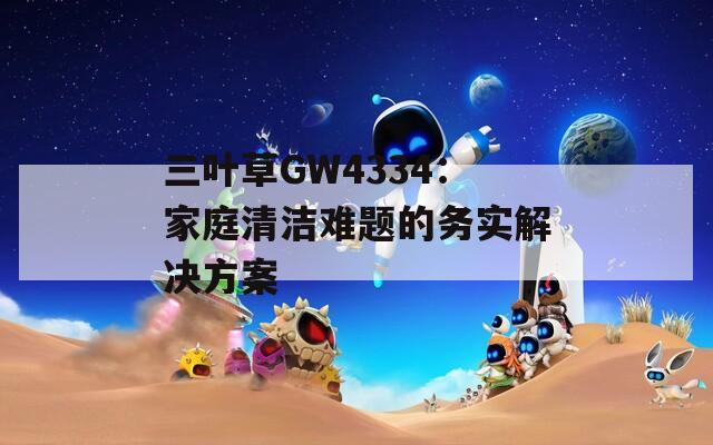 三叶草GW4334：家庭清洁难题的务实解决方案  第1张