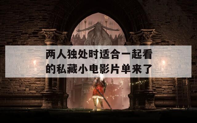 两人独处时适合一起看的私藏小电影片单来了  第1张