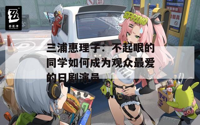 三浦惠理子：不起眼的同学如何成为观众最爱的日剧演员  第1张