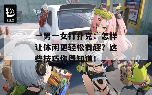 一男一女打扑克：怎样让休闲更轻松有趣？这些技巧你得知道！  第1张