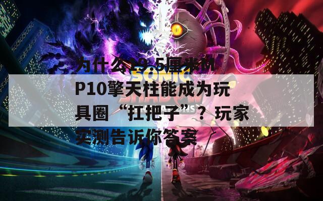 为什么19.5厘米MP10擎天柱能成为玩具圈“扛把子”？玩家实测告诉你答案  第1张