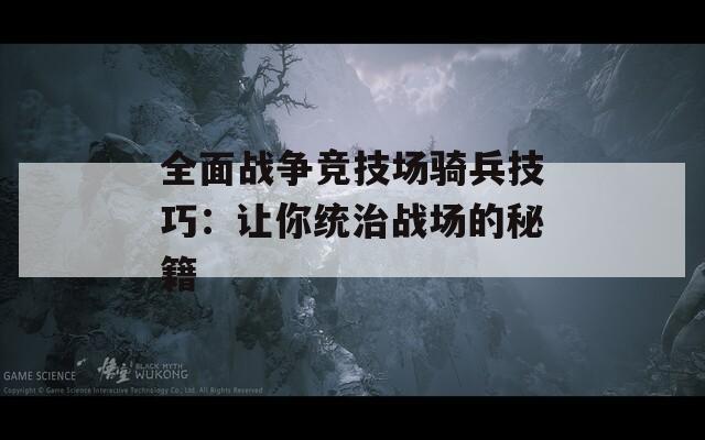 全面战争竞技场骑兵技巧：让你统治战场的秘籍  第1张