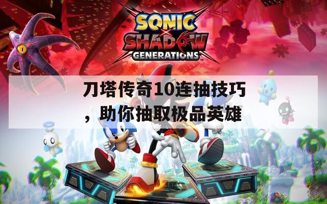 刀塔传奇10连抽技巧，助你抽取极品英雄  第1张