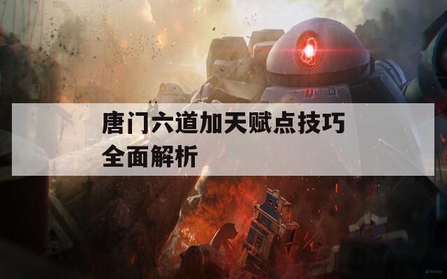 唐门六道加天赋点技巧全面解析  第1张