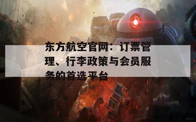 东方航空官网：订票管理、行李政策与会员服务的首选平台
