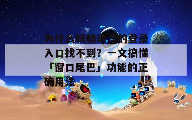 为什么妖精动漫的登录入口找不到？一文搞懂「窗口尾巴」功能的正确用法