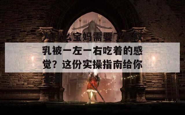 为什么宝妈需要了解双乳被一左一右吃着的感觉？这份实操指南给你答案  第1张