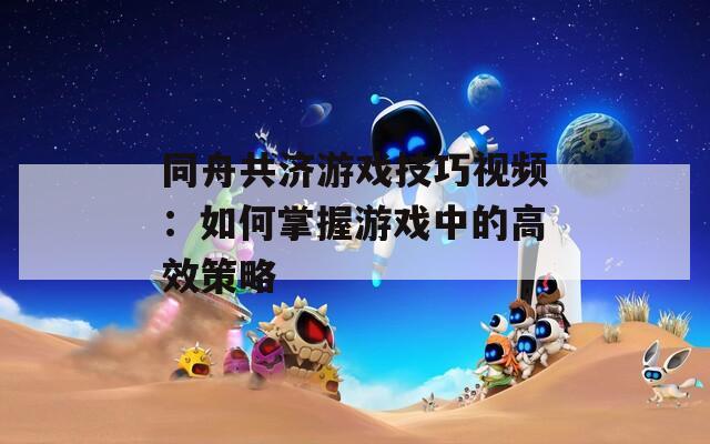 同舟共济游戏技巧视频：如何掌握游戏中的高效策略  第1张