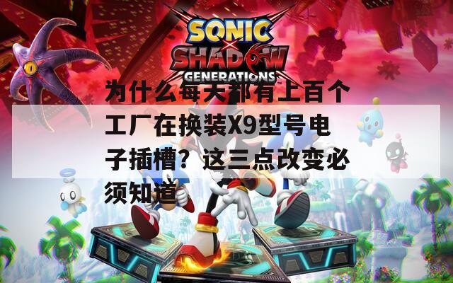 为什么每天都有上百个工厂在换装X9型号电子插槽？这三点改变必须知道  第1张