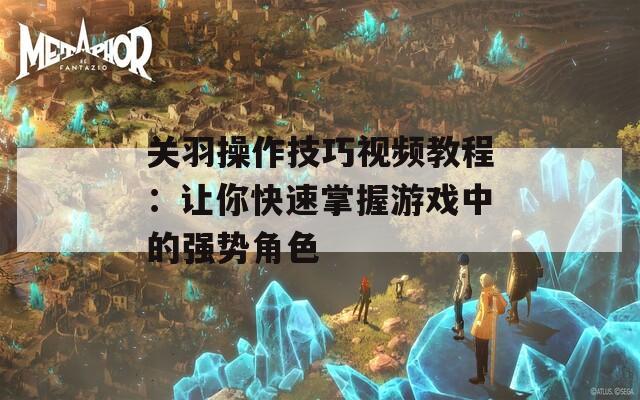关羽操作技巧视频教程：让你快速掌握游戏中的强势角色  第1张