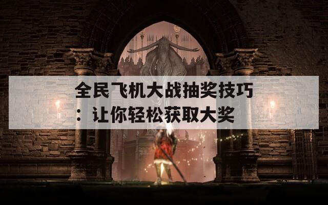 全民飞机大战抽奖技巧：让你轻松获取大奖  第1张