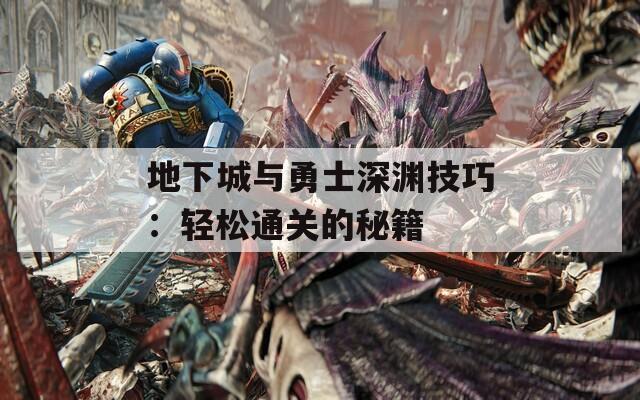 地下城与勇士深渊技巧：轻松通关的秘籍