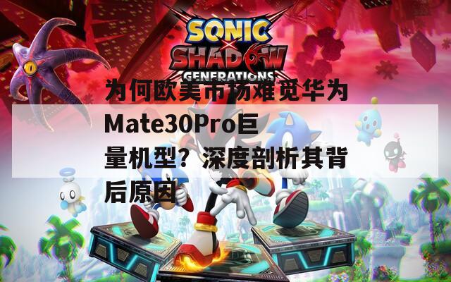 为何欧美市场难觅华为Mate30Pro巨量机型？深度剖析其背后原因  第1张
