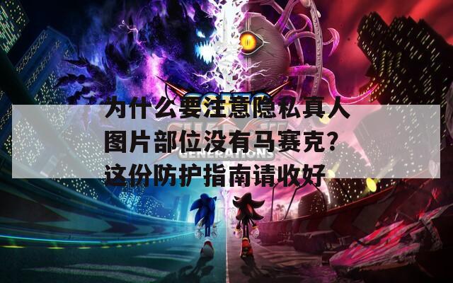 为什么要注意隐私真人图片部位没有马赛克？这份防护指南请收好  第1张