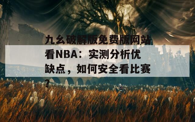 九幺破解版免费版网站看NBA：实测分析优缺点，如何安全看比赛？  第1张