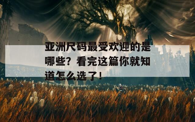 亚洲尺码最受欢迎的是哪些？看完这篇你就知道怎么选了！  第1张