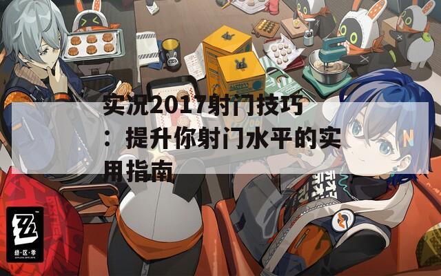 实况2017射门技巧：提升你射门水平的实用指南  第1张