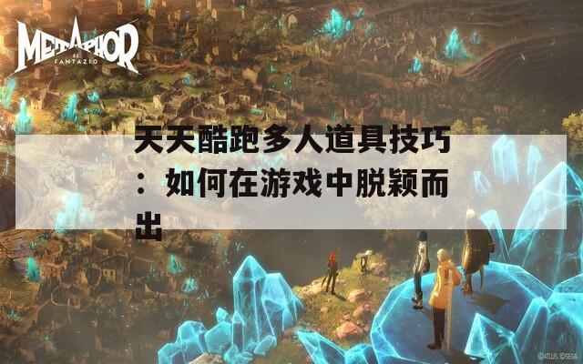 天天酷跑多人道具技巧：如何在游戏中脱颖而出  第1张