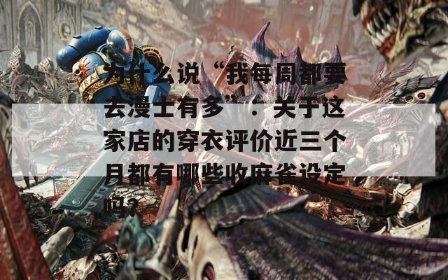 为什么说“我每周都要去漫士有多”：关于这家店的穿衣评价近三个月都有哪些收麻雀设定吗？  第1张