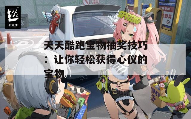 天天酷跑宝物抽奖技巧：让你轻松获得心仪的宝物  第1张