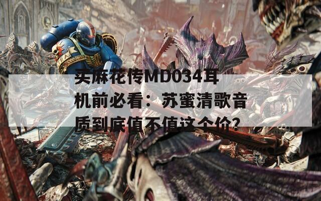 买麻花传MD034耳机前必看：苏蜜清歌音质到底值不值这个价？  第1张