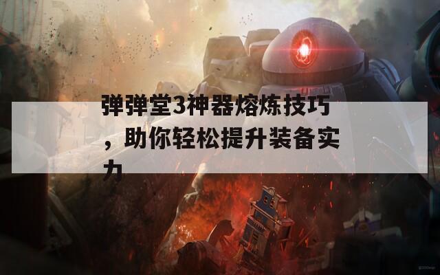 弹弹堂3神器熔炼技巧，助你轻松提升装备实力  第1张