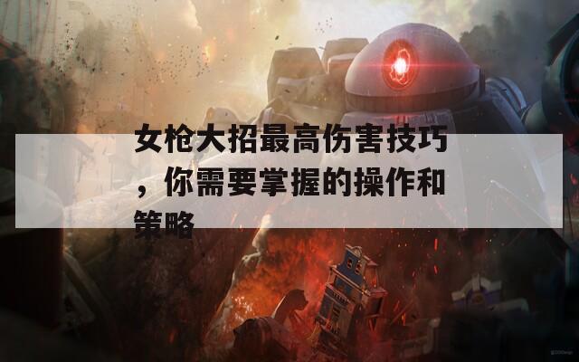 女枪大招最高伤害技巧，你需要掌握的操作和策略  第1张