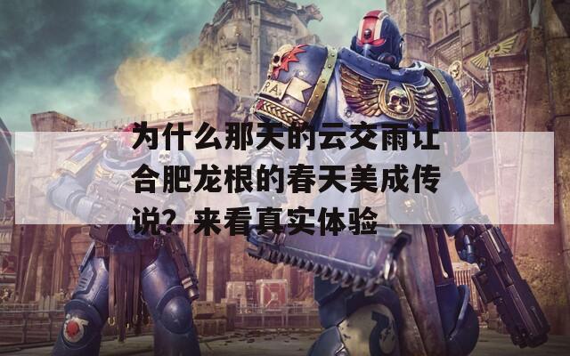 为什么那天的云交雨让合肥龙根的春天美成传说？来看真实体验  第1张
