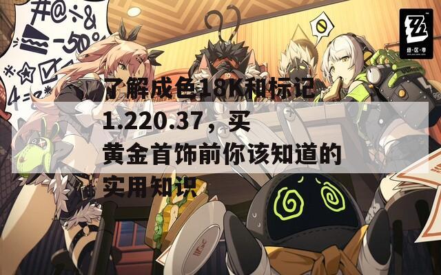 了解成色18K和标记1.220.37，买黄金首饰前你该知道的实用知识  第1张