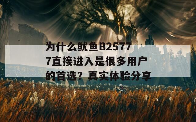 为什么鱿鱼B25777直接进入是很多用户的首选？真实体验分享  第1张