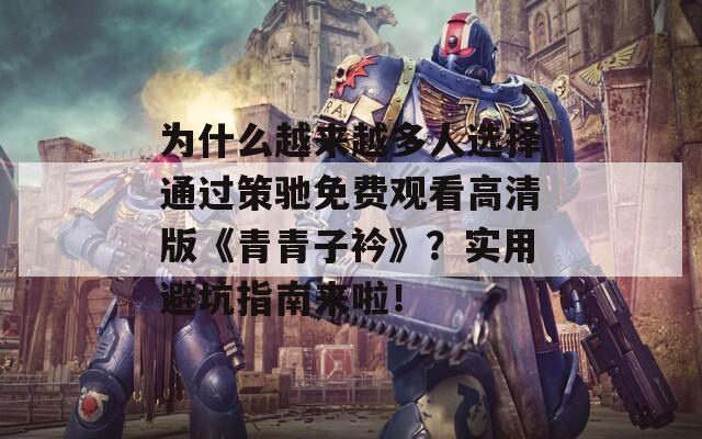 为什么越来越多人选择通过策驰免费观看高清版《青青子衿》？实用避坑指南来啦！  第1张