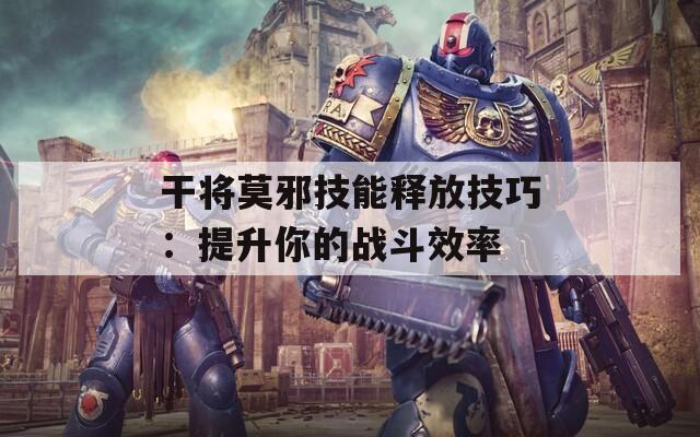 干将莫邪技能释放技巧：提升你的战斗效率  第1张