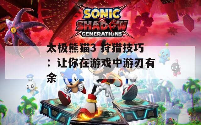 太极熊猫3 狩猎技巧：让你在游戏中游刃有余  第1张