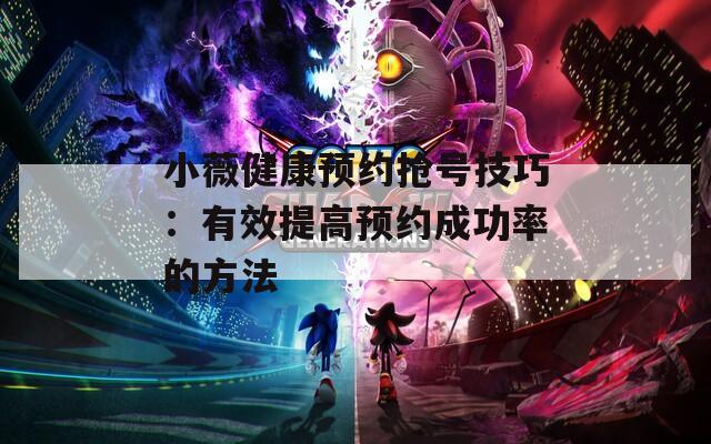 小薇健康预约抢号技巧：有效提高预约成功率的方法  第1张