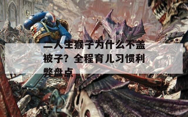 二人生猴子为什么不盖被子？全程育儿习惯利弊盘点  第1张