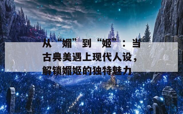 从“媚”到“姬”：当古典美遇上现代人设，解锁媚姬的独特魅力  第1张