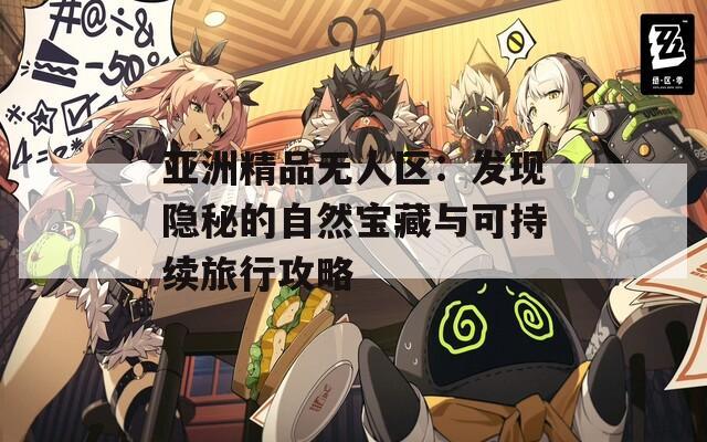 亚洲精品无人区：发现隐秘的自然宝藏与可持续旅行攻略  第1张