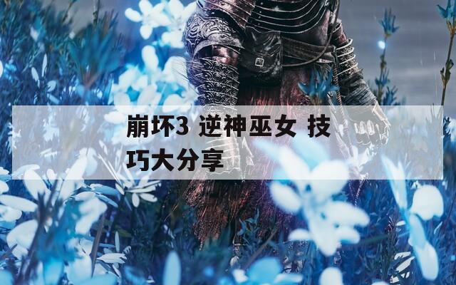 崩坏3 逆神巫女 技巧大分享  第1张