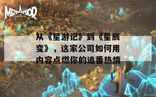 从《星游记》到《星辰变》，这家公司如何用内容点燃你的追番热情  第1张