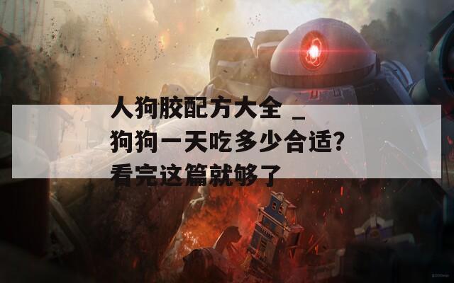 人狗胶配方大全 _ 狗狗一天吃多少合适？看完这篇就够了  第1张
