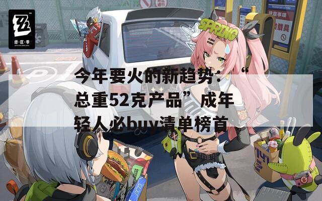 今年要火的新趋势：“总重52克产品”成年轻人必buy清单榜首  第1张